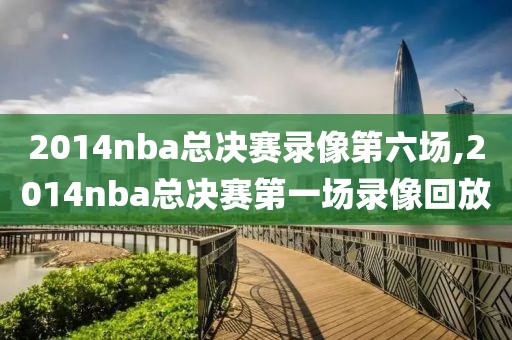 2014nba总决赛录像第六场,2014nba总决赛第一场录像回放