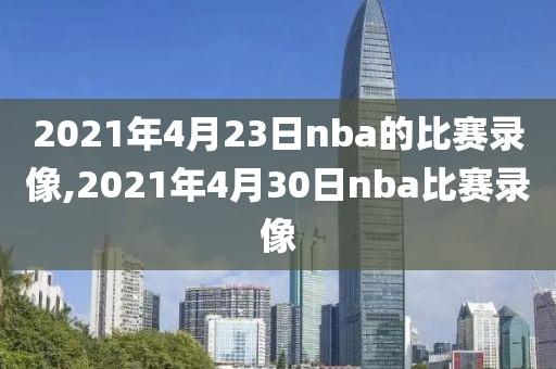 2021年4月23日nba的比赛录像,2021年4月30日nba比赛录像