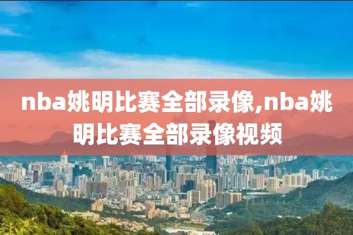 nba姚明比赛全部录像,nba姚明比赛全部录像视频