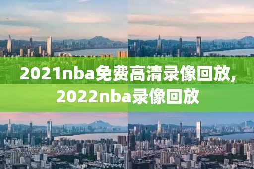 2021nba免费高清录像回放,2022nba录像回放