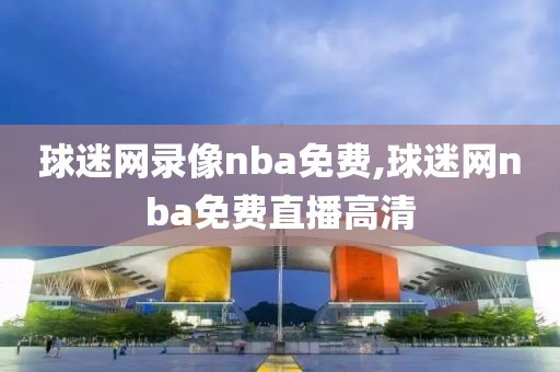 球迷网录像nba免费,球迷网nba免费直播高清