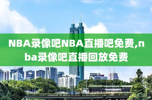 NBA录像吧NBA直播吧免费,nba录像吧直播回放免费