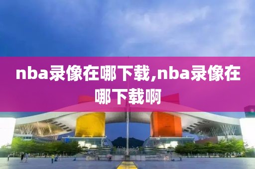 nba录像在哪下载,nba录像在哪下载啊