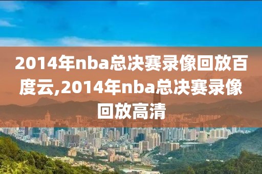 2014年nba总决赛录像回放百度云,2014年nba总决赛录像回放高清