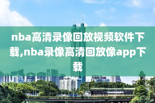 nba高清录像回放视频软件下载,nba录像高清回放像app下载