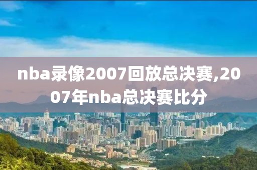 nba录像2007回放总决赛,2007年nba总决赛比分