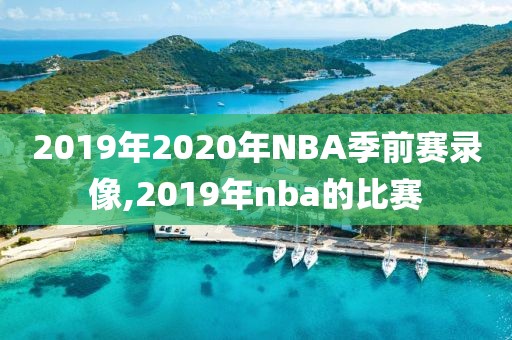 2019年2020年NBA季前赛录像,2019年nba的比赛