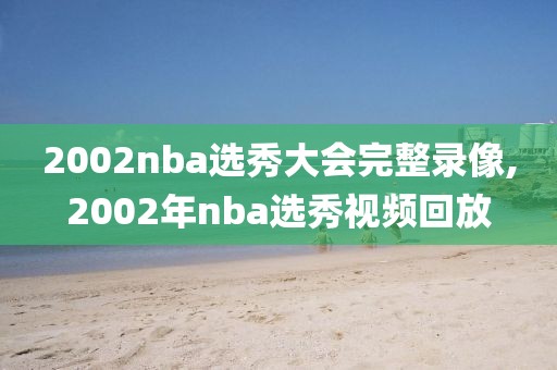 2002nba选秀大会完整录像,2002年nba选秀视频回放