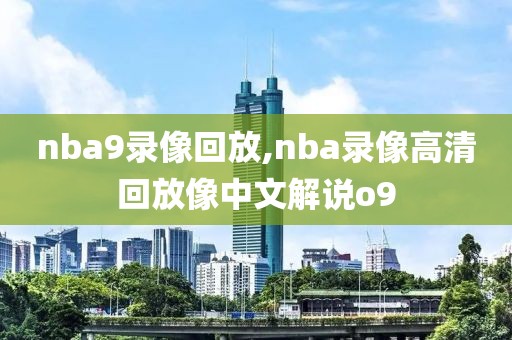 nba9录像回放,nba录像高清回放像中文解说o9