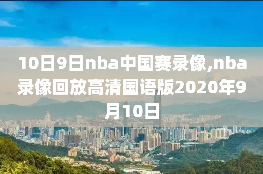 10日9日nba中国赛录像,nba录像回放高清国语版2020年9月10日