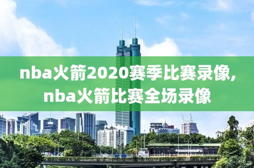 nba火箭2020赛季比赛录像,nba火箭比赛全场录像