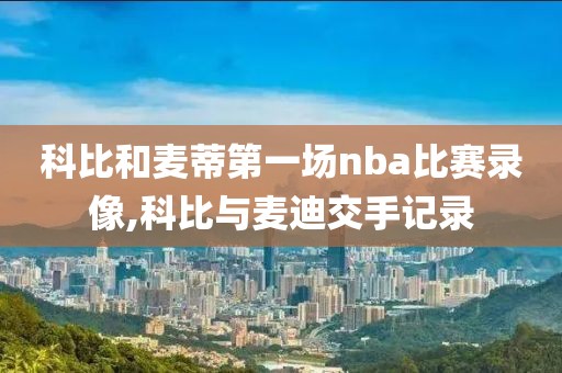 科比和麦蒂第一场nba比赛录像,科比与麦迪交手记录