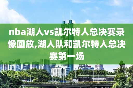 nba湖人vs凯尔特人总决赛录像回放,湖人队和凯尔特人总决赛第一场