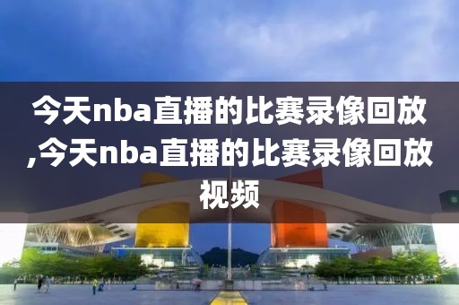 今天nba直播的比赛录像回放,今天nba直播的比赛录像回放视频