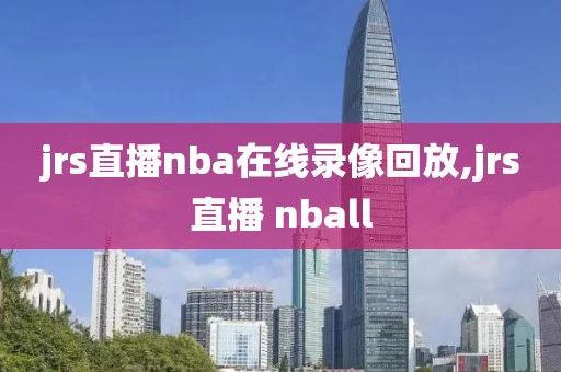 jrs直播nba在线录像回放,jrs直播 nball