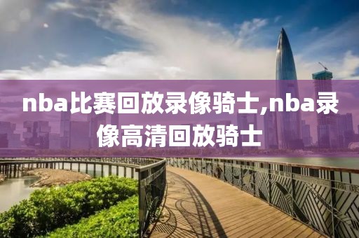 nba比赛回放录像骑士,nba录像高清回放骑士