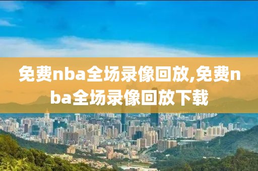 免费nba全场录像回放,免费nba全场录像回放下载