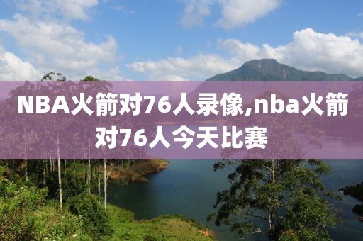 NBA火箭对76人录像,nba火箭对76人今天比赛