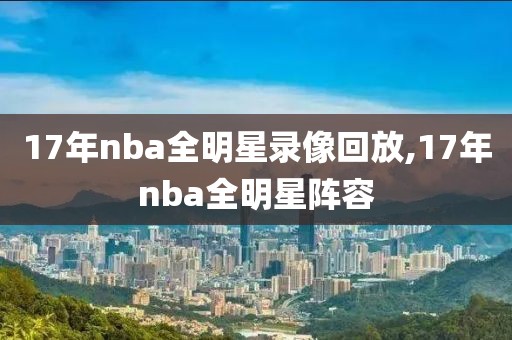 17年nba全明星录像回放,17年nba全明星阵容