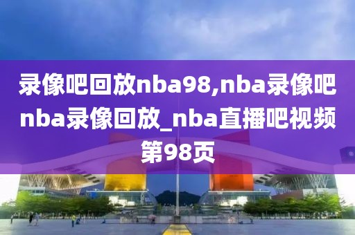 录像吧回放nba98,nba录像吧nba录像回放_nba直播吧视频第98页