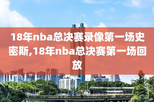 18年nba总决赛录像第一场史密斯,18年nba总决赛第一场回放