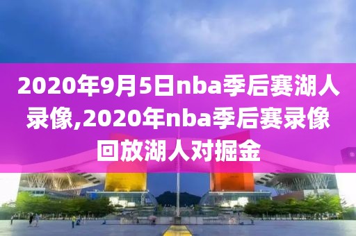 2020年9月5日nba季后赛湖人录像,2020年nba季后赛录像回放湖人对掘金