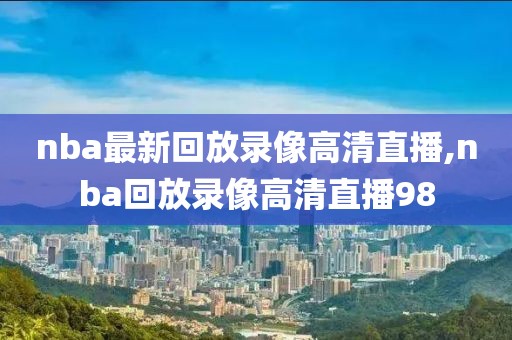 nba最新回放录像高清直播,nba回放录像高清直播98