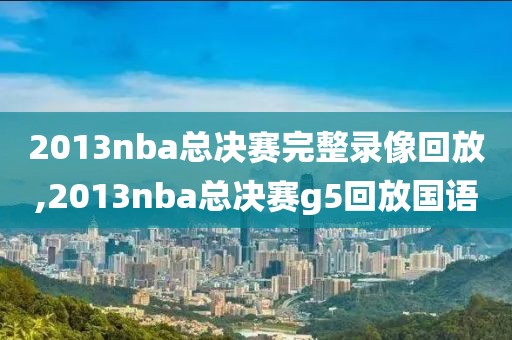 2013nba总决赛完整录像回放,2013nba总决赛g5回放国语