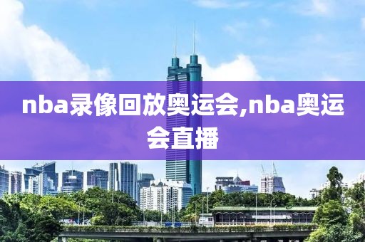 nba录像回放奥运会,nba奥运会直播