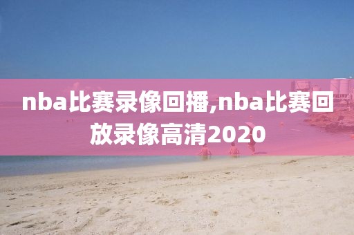 nba比赛录像回播,nba比赛回放录像高清2020