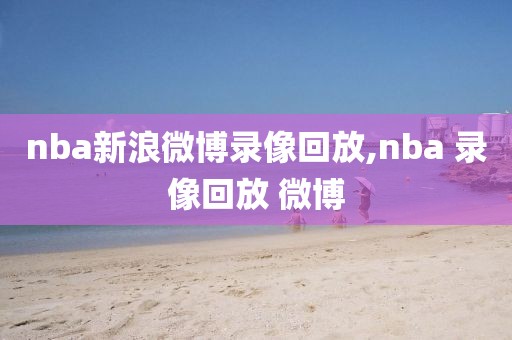 nba新浪微博录像回放,nba 录像回放 微博