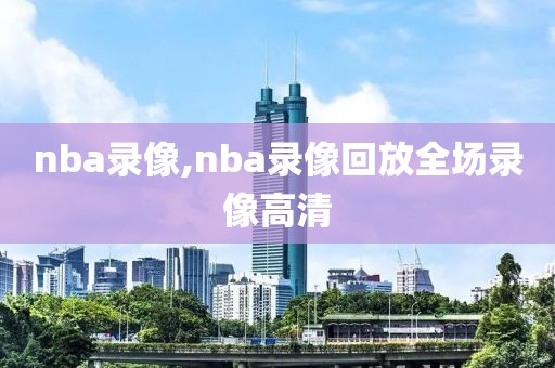 nba录像,nba录像回放全场录像高清