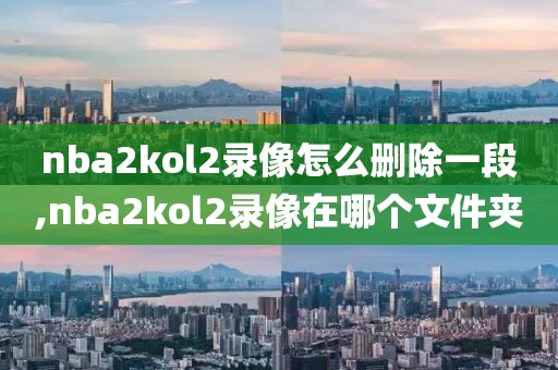 nba2kol2录像怎么删除一段,nba2kol2录像在哪个文件夹