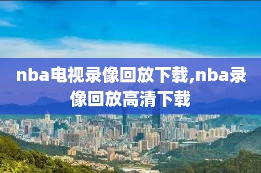 nba电视录像回放下载,nba录像回放高清下载