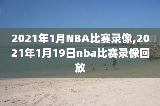 2021年1月NBA比赛录像,2021年1月19日nba比赛录像回放