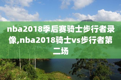 nba2018季后赛骑士步行者录像,nba2018骑士vs步行者第二场