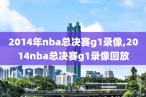 2014年nba总决赛g1录像,2014nba总决赛g1录像回放