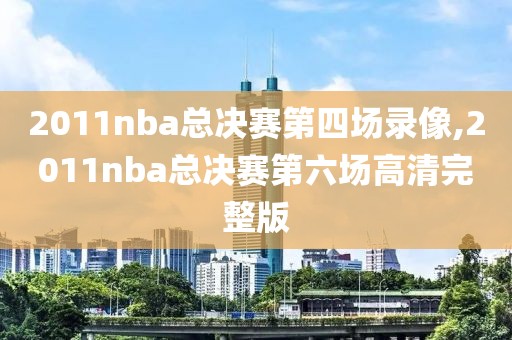 2011nba总决赛第四场录像,2011nba总决赛第六场高清完整版