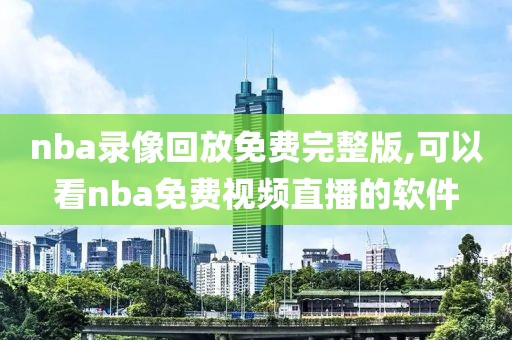 nba录像回放免费完整版,可以看nba免费视频直播的软件