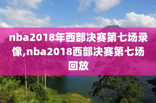 nba2018年西部决赛第七场录像,nba2018西部决赛第七场回放