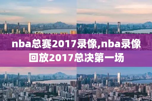 nba总赛2017录像,nba录像回放2017总决第一场