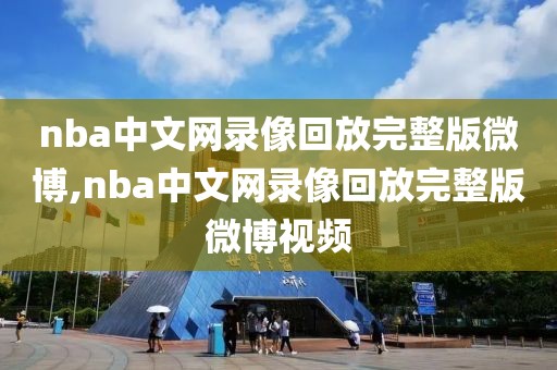 nba中文网录像回放完整版微博,nba中文网录像回放完整版微博视频