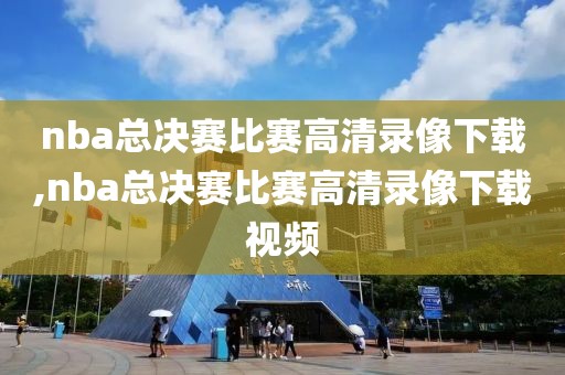 nba总决赛比赛高清录像下载,nba总决赛比赛高清录像下载视频