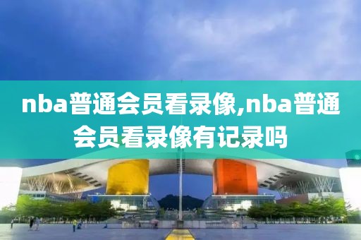 nba普通会员看录像,nba普通会员看录像有记录吗