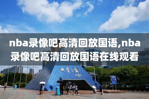 nba录像吧高清回放国语,nba录像吧高清回放国语在线观看