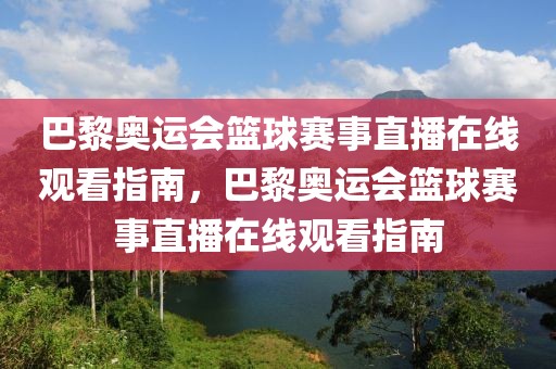 巴黎奥运会篮球赛事直播在线观看指南，巴黎奥运会篮球赛事直播在线观看指南