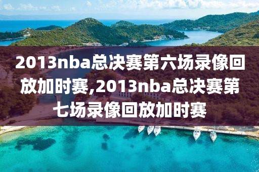 2013nba总决赛第六场录像回放加时赛,2013nba总决赛第七场录像回放加时赛