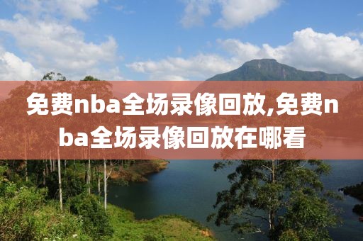 免费nba全场录像回放,免费nba全场录像回放在哪看