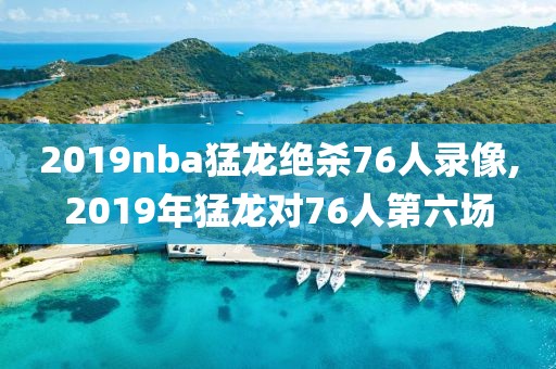 2019nba猛龙绝杀76人录像,2019年猛龙对76人第六场