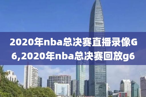 2020年nba总决赛直播录像G6,2020年nba总决赛回放g6